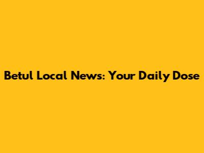 Betul Local News: Your Daily Dose