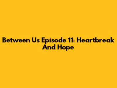 Between Us Episode 11: Heartbreak And Hope