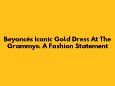 Beyoncé's Iconic Gold Dress At The Grammys: A Fashion Statement