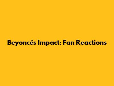 Beyoncé's Impact: Fan Reactions