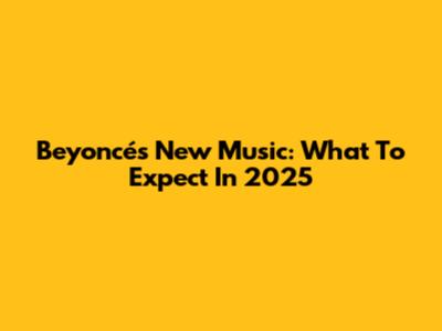 Beyoncé's New Music: What To Expect In 2025