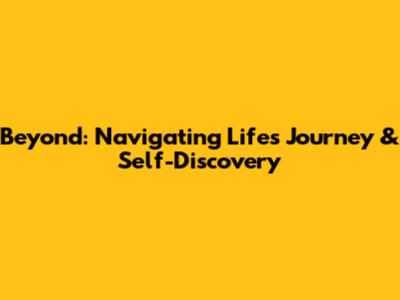 Beyond: Navigating Life's Journey & Self-Discovery