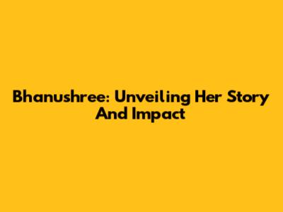 Bhanushree: Unveiling Her Story And Impact
