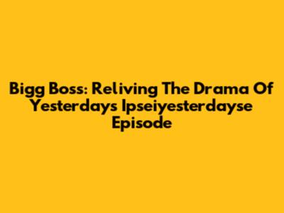 Bigg Boss: Reliving The Drama Of Yesterday's Ipseiyesterdayse Episode