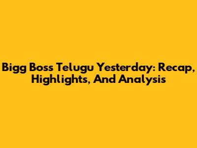 Bigg Boss Telugu Yesterday: Recap, Highlights, And Analysis