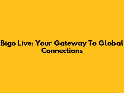 Bigo Live: Your Gateway To Global Connections