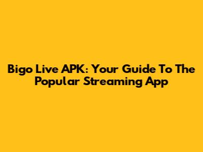 Bigo Live APK: Your Guide To The Popular Streaming App