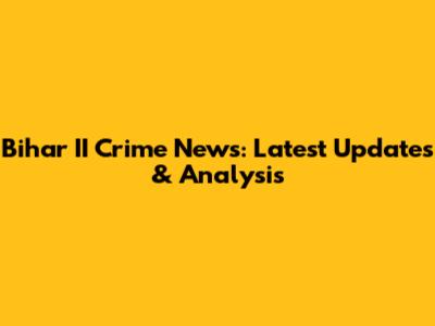 Bihar II Crime News: Latest Updates & Analysis