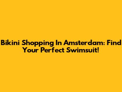 Bikini Shopping In Amsterdam: Find Your Perfect Swimsuit!
