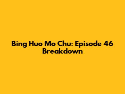 Bing Huo Mo Chu: Episode 46 Breakdown