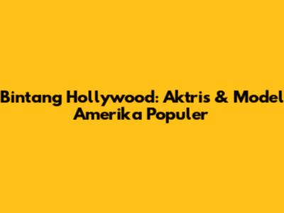 Bintang Hollywood: Aktris & Model Amerika Populer