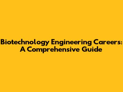 Biotechnology Engineering Careers: A Comprehensive Guide