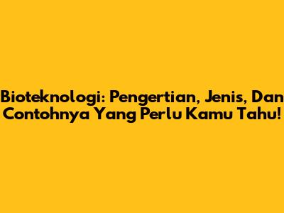 Bioteknologi: Pengertian, Jenis, Dan Contohnya Yang Perlu Kamu Tahu!