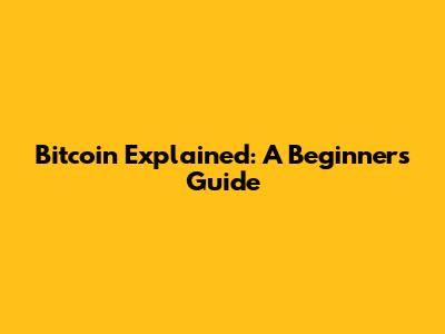 Bitcoin Explained: A Beginner's Guide