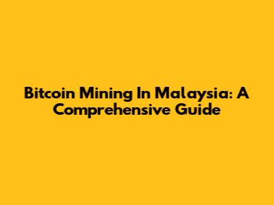 Bitcoin Mining In Malaysia: A Comprehensive Guide