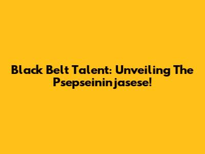 Black Belt Talent: Unveiling The Psepseininjasese!