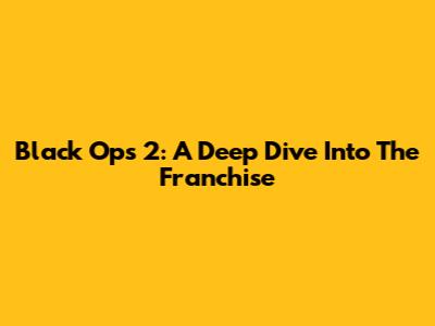 Black Ops 2: A Deep Dive Into The Franchise