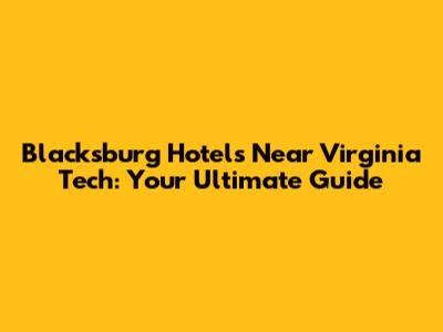 Blacksburg Hotels Near Virginia Tech: Your Ultimate Guide
