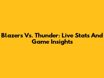 Blazers Vs. Thunder: Live Stats And Game Insights