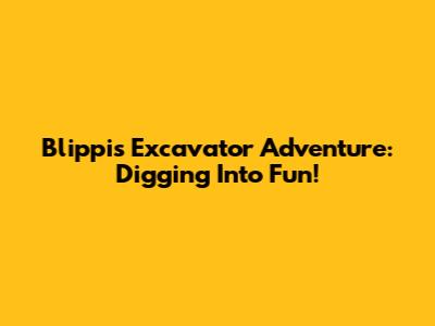 Blippi's Excavator Adventure: Digging Into Fun!