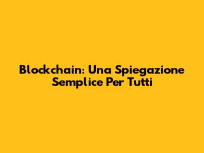 Blockchain: Una Spiegazione Semplice Per Tutti
