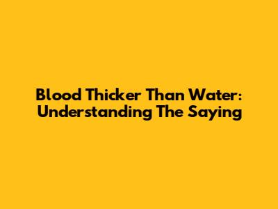 Blood Thicker Than Water: Understanding The Saying