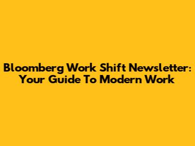 Bloomberg Work Shift Newsletter: Your Guide To Modern Work
