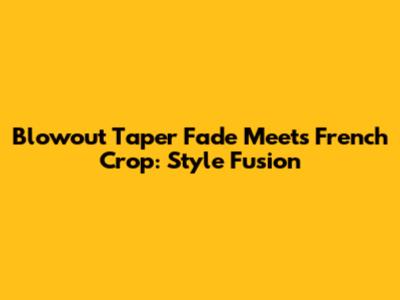Blowout Taper Fade Meets French Crop: Style Fusion