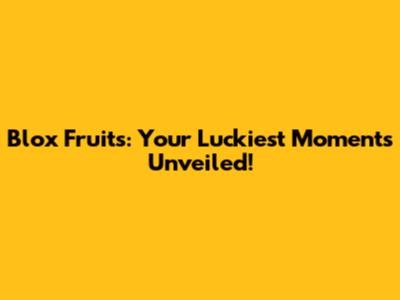 Blox Fruits: Your Luckiest Moments Unveiled!
