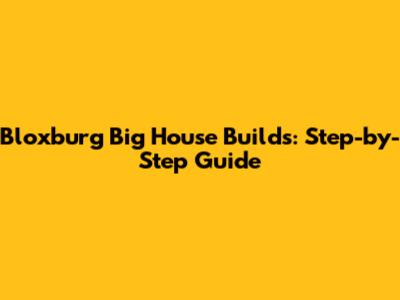 Bloxburg Big House Builds: Step-by-Step Guide