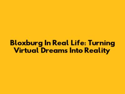 Bloxburg In Real Life: Turning Virtual Dreams Into Reality