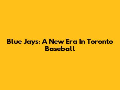 Blue Jays: A New Era In Toronto Baseball