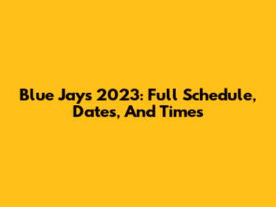Blue Jays 2023: Full Schedule, Dates, And Times