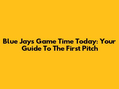 Blue Jays Game Time Today: Your Guide To The First Pitch