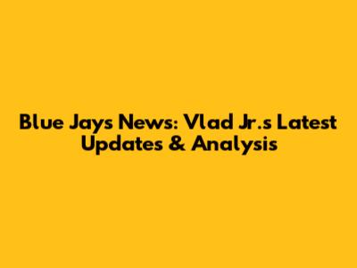 Blue Jays News: Vlad Jr.'s Latest Updates & Analysis