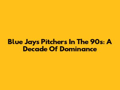 Blue Jays Pitchers In The 90s: A Decade Of Dominance