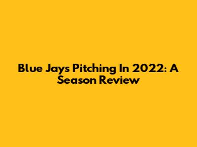 Blue Jays Pitching In 2022: A Season Review