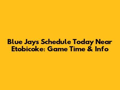 Blue Jays Schedule Today Near Etobicoke: Game Time & Info