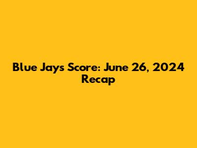 Blue Jays Score: June 26, 2024 Recap