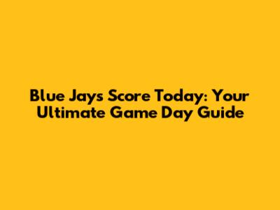 Blue Jays Score Today: Your Ultimate Game Day Guide