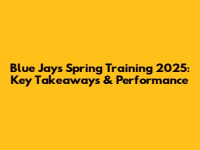 Blue Jays Spring Training 2025: Key Takeaways & Performance