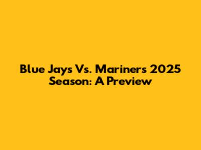 Blue Jays Vs. Mariners 2025 Season: A Preview