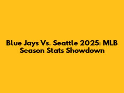 Blue Jays Vs. Seattle 2025: MLB Season Stats Showdown