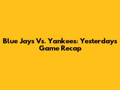 Blue Jays Vs. Yankees: Yesterday's Game Recap