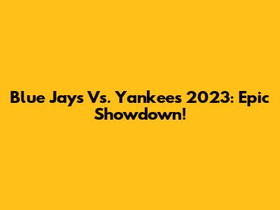 Blue Jays Vs. Yankees 2023: Epic Showdown!