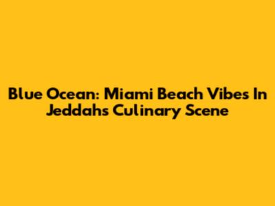 Blue Ocean: Miami Beach Vibes In Jeddah's Culinary Scene