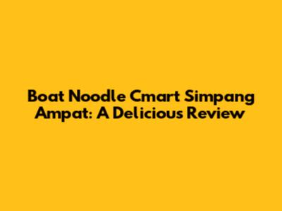 Boat Noodle Cmart Simpang Ampat: A Delicious Review