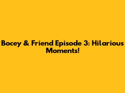 Bocey & Friend Episode 3: Hilarious Moments!