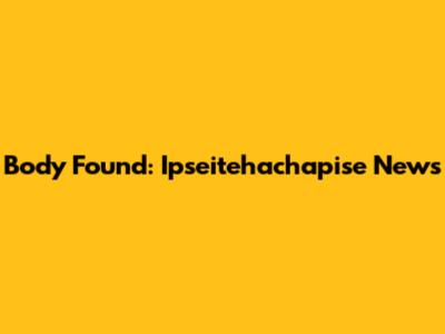 Body Found: Ipseitehachapise News