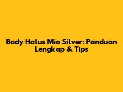 Body Halus Mio Silver: Panduan Lengkap & Tips